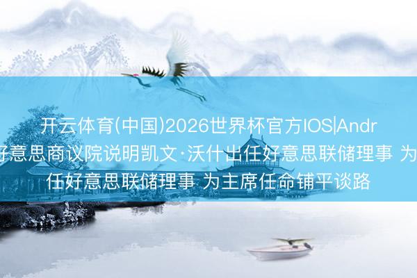 开云体育(中国)2026世界杯官方IOS|Android手机app下载 好意思商议院说明凯文·沃什出任好意思联储理事 为主席任命铺平谈路