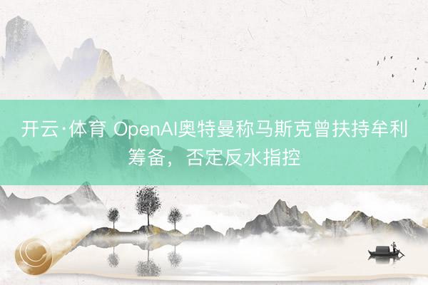 开云·体育 OpenAI奥特曼称马斯克曾扶持牟利筹备，否定反水指控