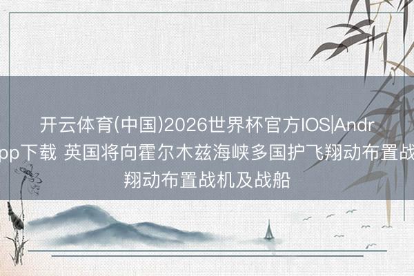 开云体育(中国)2026世界杯官方IOS|Android手机app下载 英国将向霍尔木兹海峡多国护飞翔动布置战机及战船
