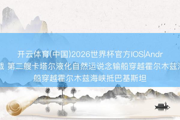 开云体育(中国)2026世界杯官方IOS|Android手机app下载 第二艘卡塔尔液化自然运说念输船穿越霍尔木兹海峡抵巴基斯坦