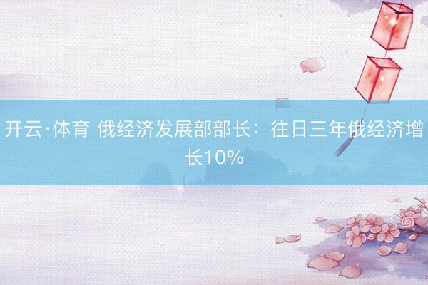 开云·体育 俄经济发展部部长：往日三年俄经济增长10%