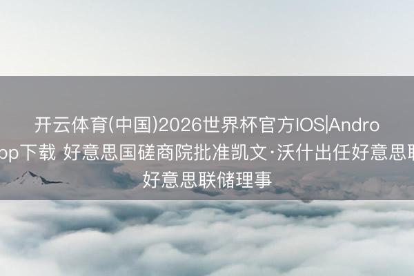 开云体育(中国)2026世界杯官方IOS|Android手机app下载 好意思国磋商院批准凯文·沃什出任好意思联储理事