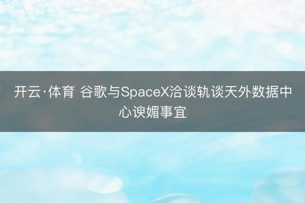 开云·体育 谷歌与SpaceX洽谈轨谈天外数据中心谀媚事宜