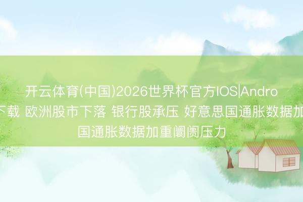 开云体育(中国)2026世界杯官方IOS|Android手机app下载 欧洲股市下落 银行股承压 好意思国通胀数据加重阛阓压力