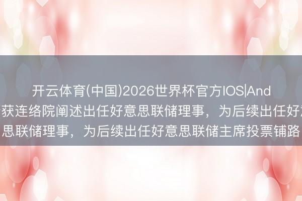 开云体育(中国)2026世界杯官方IOS|Android手机app下载 沃什获连络院阐述出任好意思联储理事，为后续出任好意思联储主席投票铺路