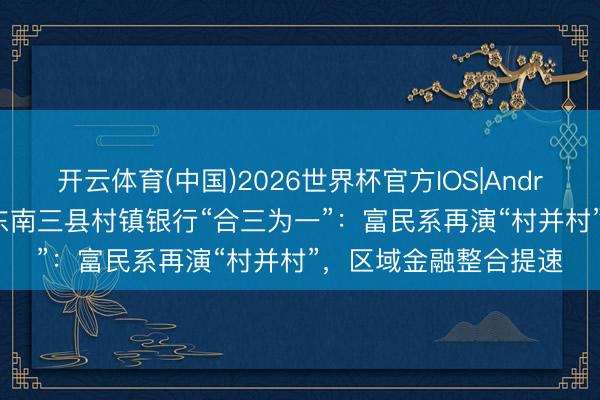 开云体育(中国)2026世界杯官方IOS|Android手机app下载 黔东南三县村镇银行“合三为一”：富民系再演“村并村”，区域金融整合提速