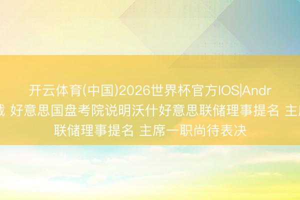 开云体育(中国)2026世界杯官方IOS|Android手机app下载 好意思国盘考院说明沃什好意思联储理事提名 主席一职尚待表决