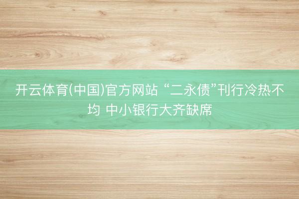 开云体育(中国)官方网站 “二永债”刊行冷热不均 中小银行大齐缺席