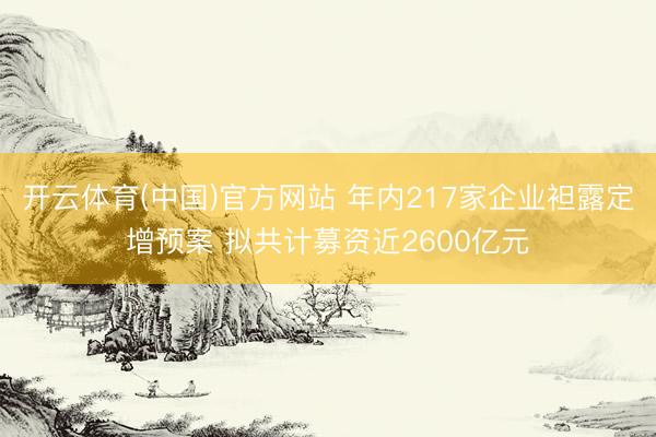 开云体育(中国)官方网站 年内217家企业袒露定增预案 拟共计募资近2600亿元