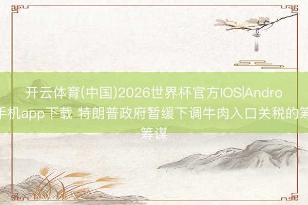 开云体育(中国)2026世界杯官方IOS|Android手机app下载 特朗普政府暂缓下调牛肉入口关税的筹谋