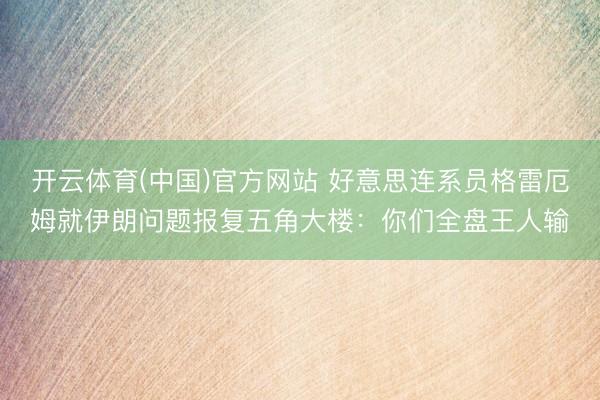 开云体育(中国)官方网站 好意思连系员格雷厄姆就伊朗问题报复五角大楼：你们全盘王人输