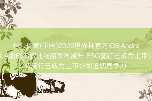 开云体育(中国)2026世界杯官方IOS|Android手机app下载 A股ESG叙述线路率再擢升 ESG施行已成为上市公司迫切竞争力