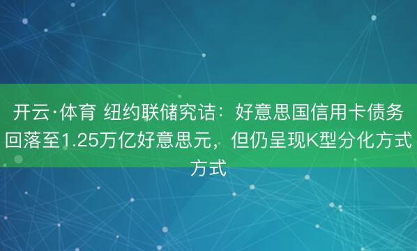开云·体育 纽约联储究诘：好意思国信用卡债务回落至1.25万亿好意思元，但仍呈现K型分化方式