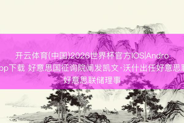 开云体育(中国)2026世界杯官方IOS|Android手机app下载 好意思国征询院阐发凯文·沃什出任好意思联储理事