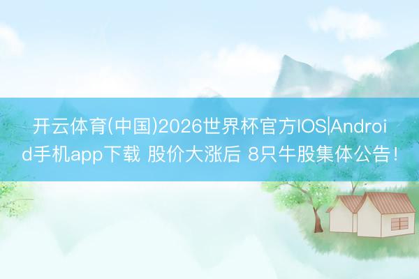 开云体育(中国)2026世界杯官方IOS|Android手机app下载 股价大涨后 8只牛股集体公告！