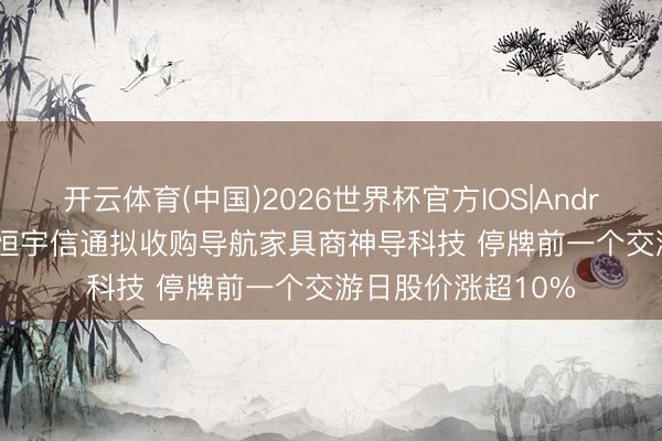 开云体育(中国)2026世界杯官方IOS|Android手机app下载 恒宇信通拟收购导航家具商神导科技 停牌前一个交游日股价涨超10%