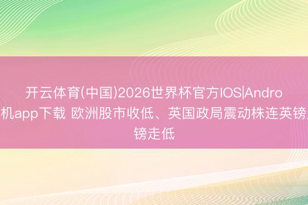 开云体育(中国)2026世界杯官方IOS|Android手机app下载 欧洲股市收低、英国政局震动株连英镑走低