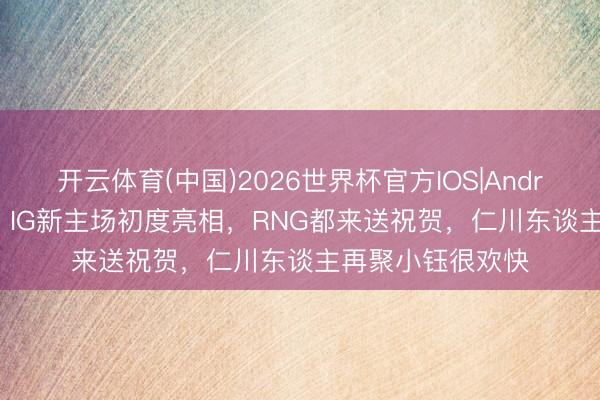 开云体育(中国)2026世界杯官方IOS|Android手机app下载 IG新主场初度亮相，RNG都来送祝贺，仁川东谈主再聚小钰很欢快