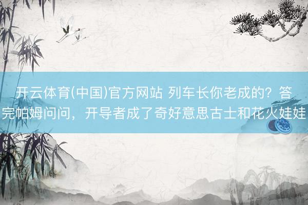 开云体育(中国)官方网站 列车长你老成的？答完帕姆问问，开导者成了奇好意思古士和花火娃娃