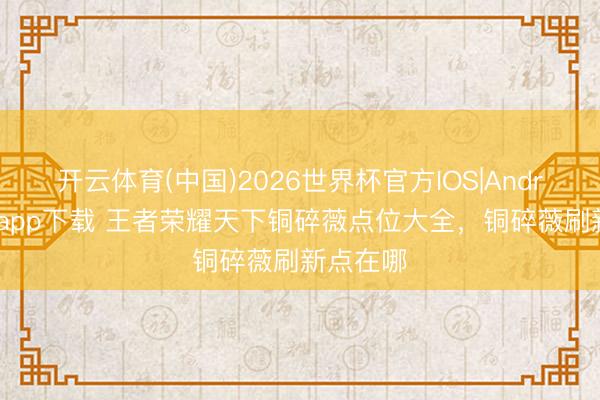 开云体育(中国)2026世界杯官方IOS|Android手机app下载 王者荣耀天下铜碎薇点位大全，铜碎薇刷新点在哪