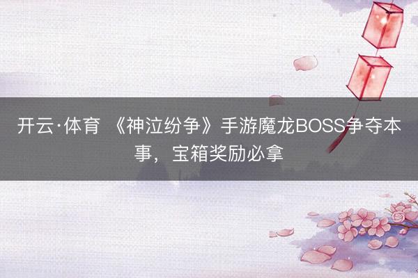 开云·体育 《神泣纷争》手游魔龙BOSS争夺本事，宝箱奖励必拿