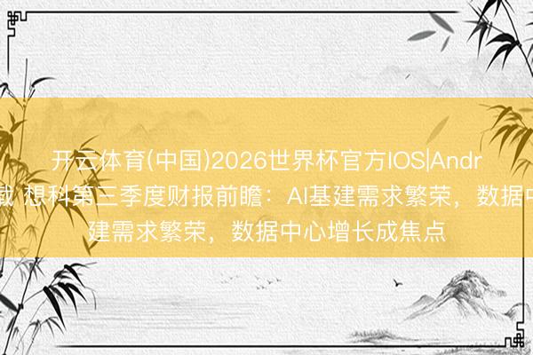 开云体育(中国)2026世界杯官方IOS|Android手机app下载 想科第三季度财报前瞻：AI基建需求繁荣，数据中心增长成焦点