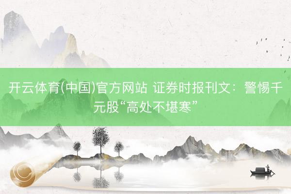开云体育(中国)官方网站 证券时报刊文：警惕千元股“高处不堪寒”