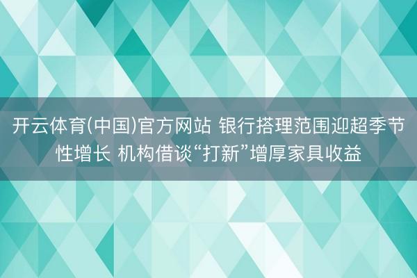开云体育(中国)官方网站 银行搭理范围迎超季节性增长 机构借谈“打新”增厚家具收益