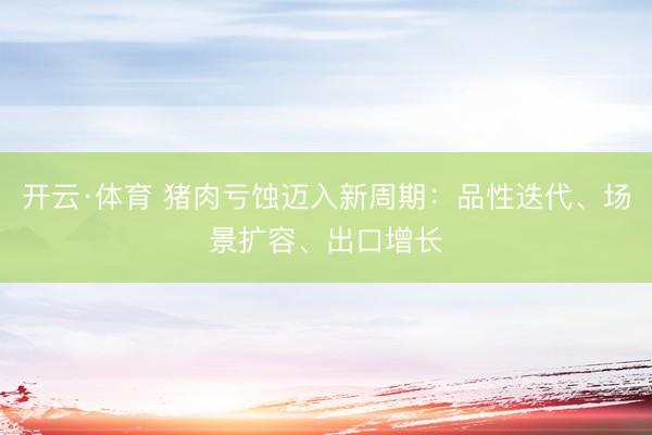 开云·体育 猪肉亏蚀迈入新周期：品性迭代、场景扩容、出口增长