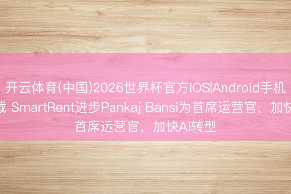 开云体育(中国)2026世界杯官方IOS|Android手机app下载 SmartRent进步Pankaj Bansi为首席运营官，加快AI转型
