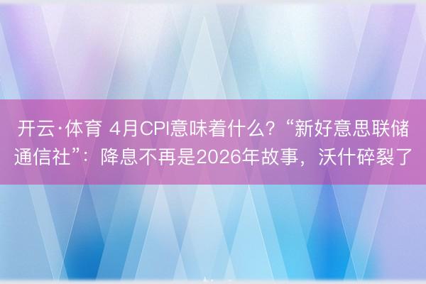 开云·体育 4月CPI意味着什么？“新好意思联储通信社”：降息不再是2026年故事，沃什碎裂了