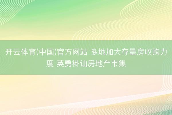 开云体育(中国)官方网站 多地加大存量房收购力度 英勇褂讪房地产市集