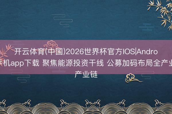 开云体育(中国)2026世界杯官方IOS|Android手机app下载 聚焦能源投资干线 公募加码布局全产业链