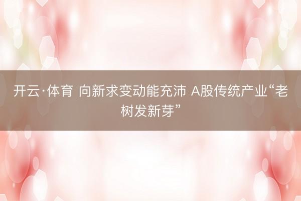 开云·体育 向新求变动能充沛 A股传统产业“老树发新芽”