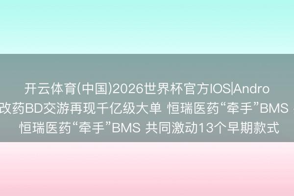 开云体育(中国)2026世界杯官方IOS|Android手机app下载 中国窜改药BD交游再现千亿级大单 恒瑞医药“牵手”BMS 共同激动13个早期款式