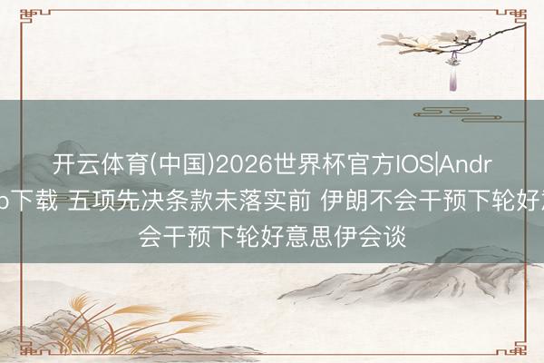 开云体育(中国)2026世界杯官方IOS|Android手机app下载 五项先决条款未落实前 伊朗不会干预下轮好意思伊会谈