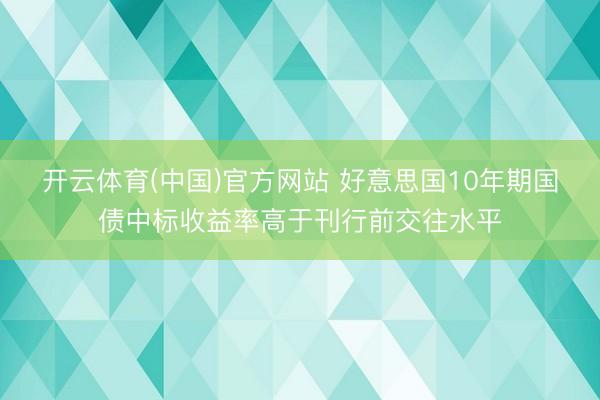 开云体育(中国)官方网站 好意思国10年期国债中标收益率高于刊行前交往水平