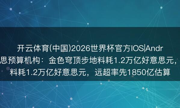 开云体育(中国)2026世界杯官方IOS|Android手机app下载 好意思预算机构：金色穹顶步地料耗1.2万亿好意思元，远超率先1850亿估算