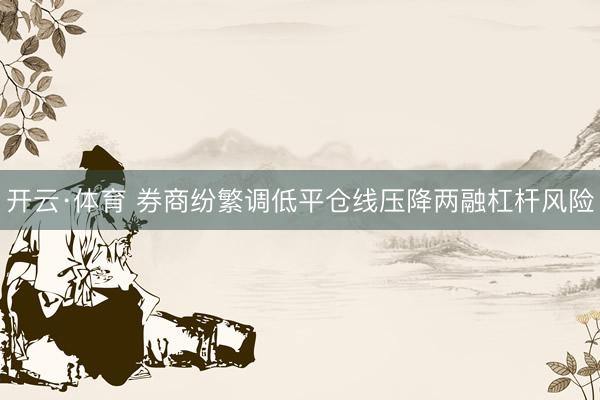 开云·体育 券商纷繁调低平仓线压降两融杠杆风险