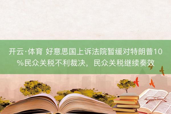 开云·体育 好意思国上诉法院暂缓对特朗普10%民众关税不利裁决，民众关税继续奏效