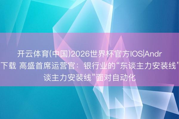 开云体育(中国)2026世界杯官方IOS|Android手机app下载 高盛首席运营官：银行业的“东谈主力安装线”面对自动化