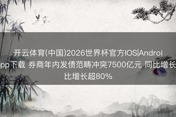 开云体育(中国)2026世界杯官方IOS|Android手机app下载 券商年内发债范畴冲突7500亿元 同比增长超80%
