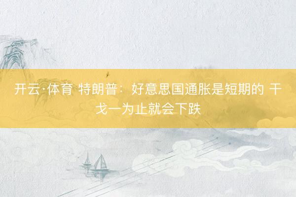 开云·体育 特朗普：好意思国通胀是短期的 干戈一为止就会下跌
