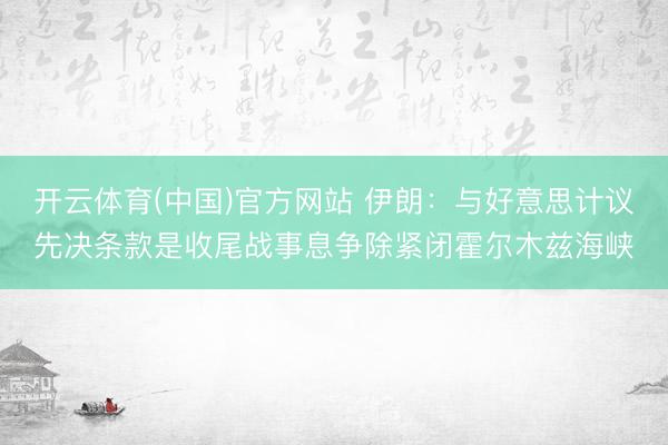 开云体育(中国)官方网站 伊朗：与好意思计议先决条款是收尾战事息争除紧闭霍尔木兹海峡