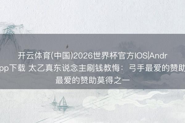 开云体育(中国)2026世界杯官方IOS|Android手机app下载 太乙真东说念主刷钱教悔:弓手最爱的赞助莫得之一