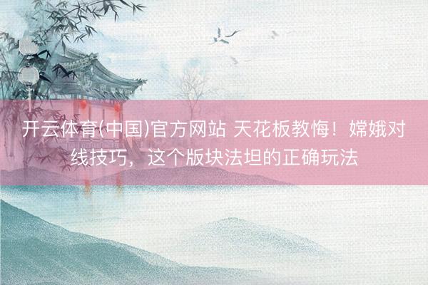 开云体育(中国)官方网站 天花板教悔！嫦娥对线技巧，这个版块法坦的正确玩法
