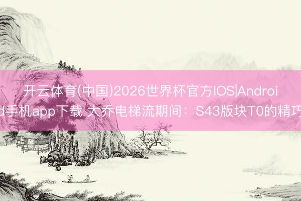 开云体育(中国)2026世界杯官方IOS|Android手机app下载 大乔电梯流期间:S43版块T0的精巧