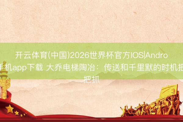 开云体育(中国)2026世界杯官方IOS|Android手机app下载 大乔电梯陶冶：传送和千里默的时机把抓