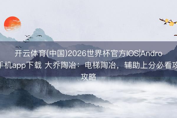 开云体育(中国)2026世界杯官方IOS|Android手机app下载 大乔陶冶：电梯陶冶，辅助上分必看攻略