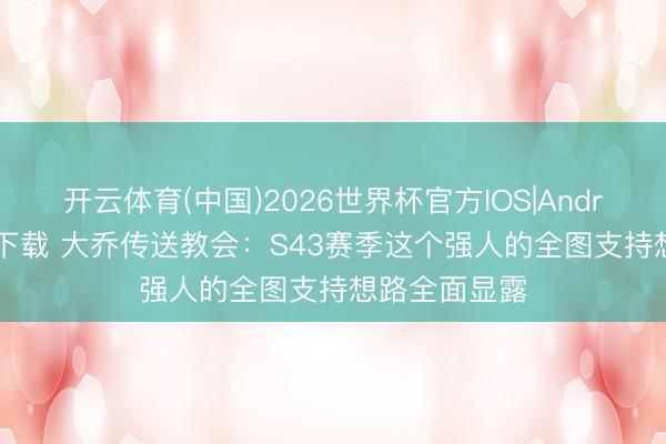 开云体育(中国)2026世界杯官方IOS|Android手机app下载 大乔传送教会：S43赛季这个强人的全图支持想路全面显露